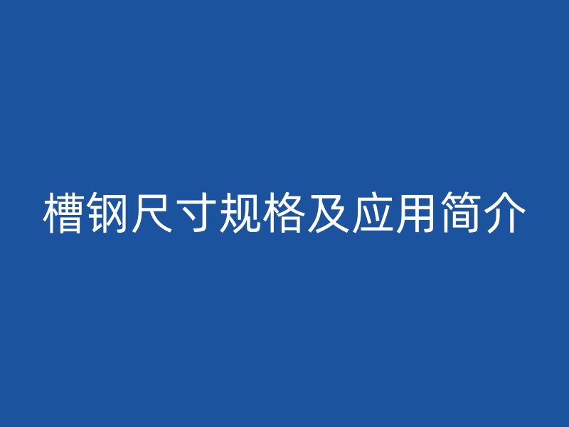 槽鋼尺寸規(guī)格及應(yīng)用簡(jiǎn)介