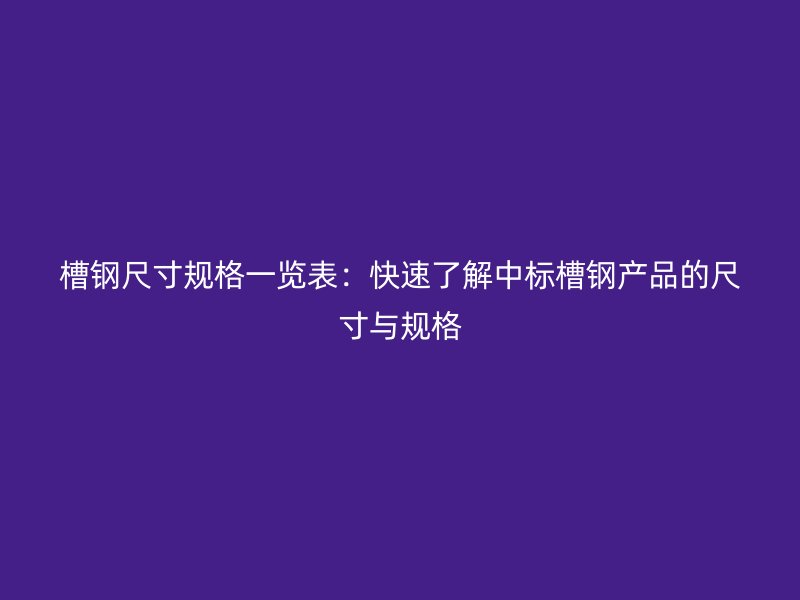 槽鋼尺寸規(guī)格一覽表：快速了解中標槽鋼產(chǎn)品的尺寸與規(guī)格