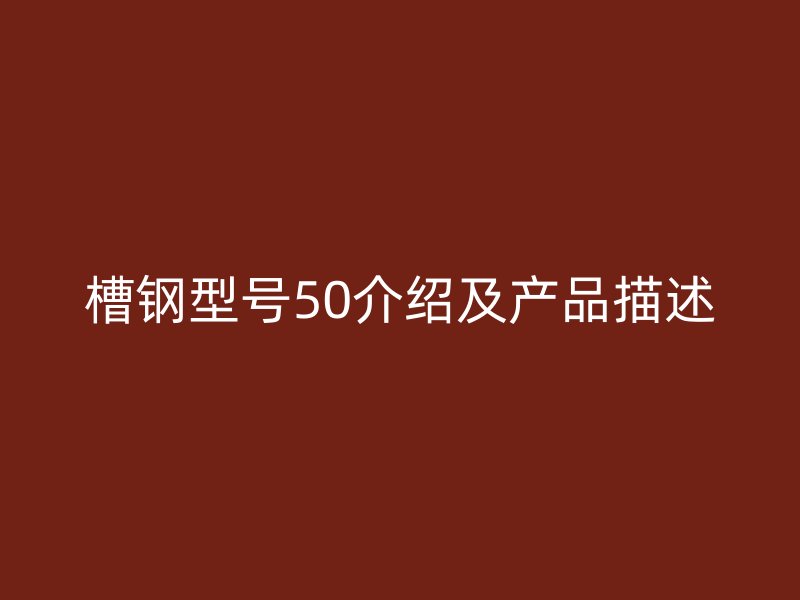 槽鋼型號50介紹及產(chǎn)品描述