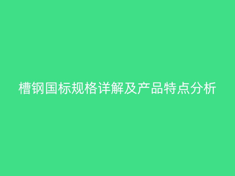 槽鋼國(guó)標(biāo)規(guī)格詳解及產(chǎn)品特點(diǎn)分析
