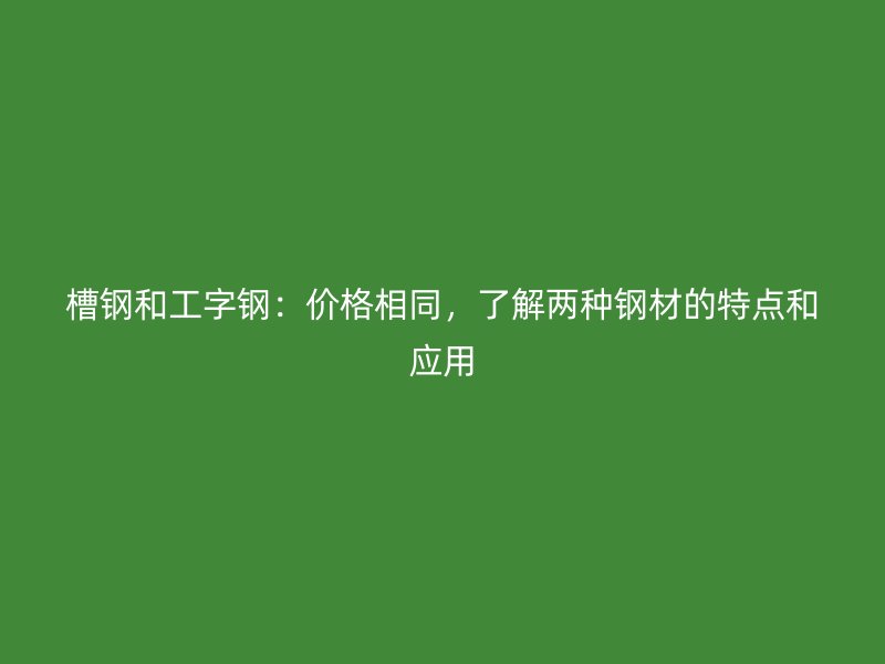 槽鋼和工字鋼：價格相同，了解兩種鋼材的特點和應(yīng)用
