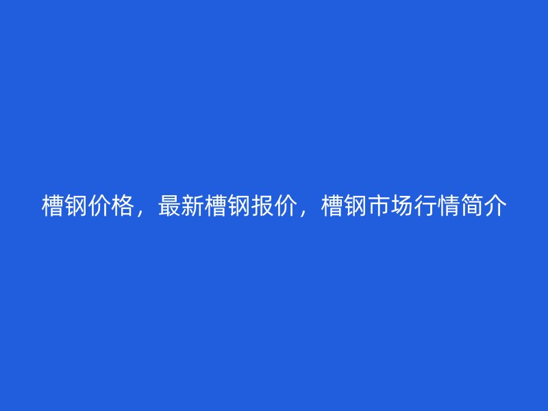 槽鋼價格，最新槽鋼報價，槽鋼市場行情簡介