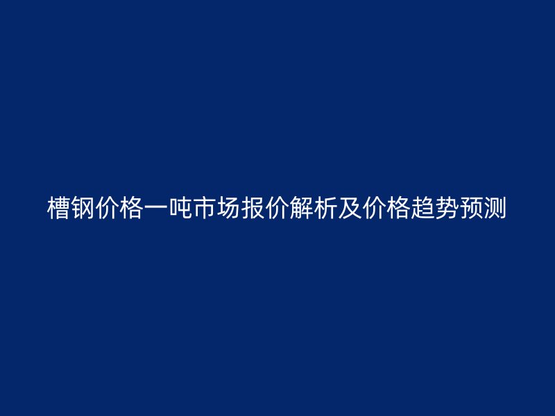 槽鋼價(jià)格一噸市場(chǎng)報(bào)價(jià)解析及價(jià)格趨勢(shì)預(yù)測(cè)