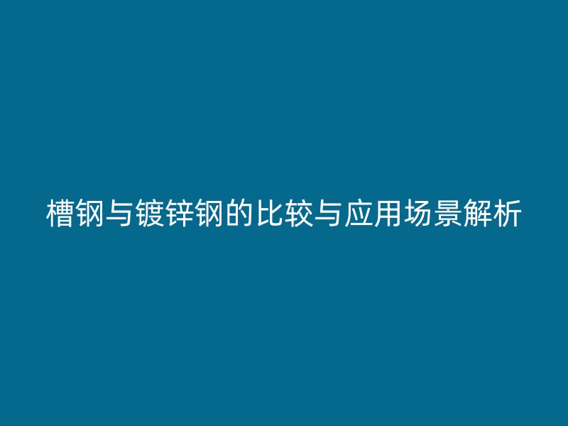 槽鋼與鍍鋅鋼的比較與應(yīng)用場(chǎng)景解析