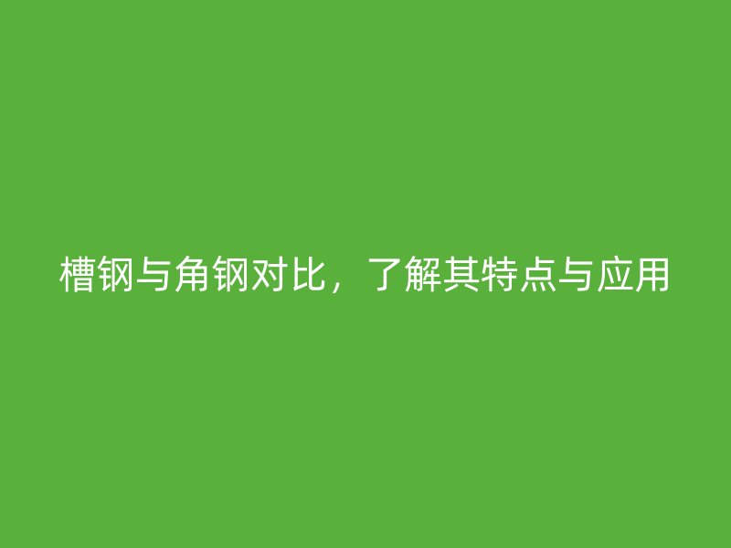 槽鋼與角鋼對比，了解其特點與應用