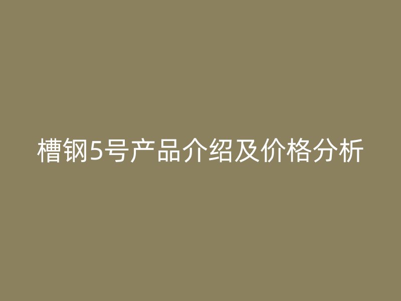 槽鋼5號(hào)產(chǎn)品介紹及價(jià)格分析