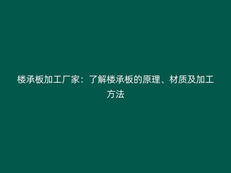 樓承板加工廠家：了解樓承板的原理、材質(zhì)及加工方法