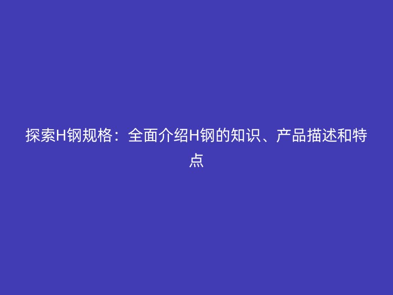 探索H鋼規(guī)格：全面介紹H鋼的知識(shí)、產(chǎn)品描述和特點(diǎn)