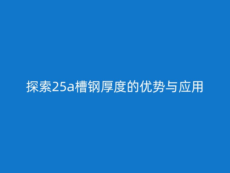探索25a槽鋼厚度的優(yōu)勢與應(yīng)用