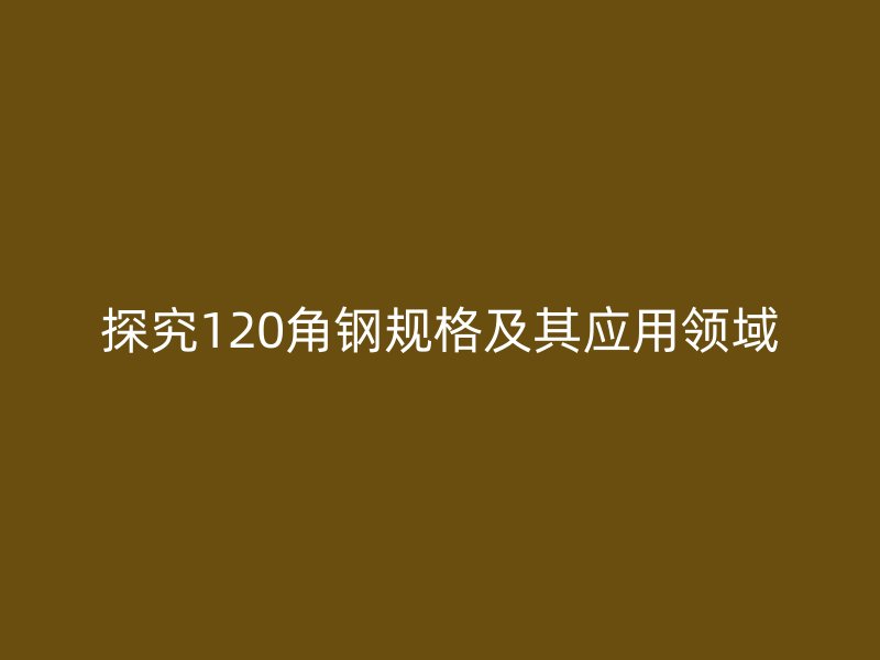 探究120角鋼規(guī)格及其應(yīng)用領(lǐng)域
