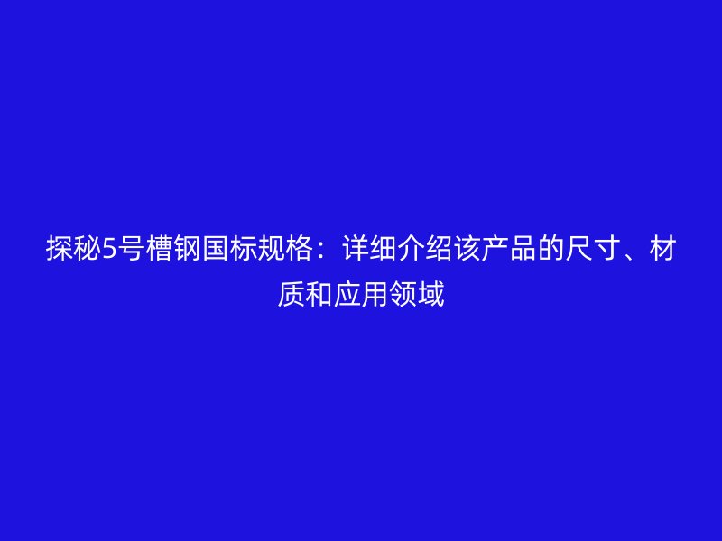 探秘5號槽鋼國標(biāo)規(guī)格：詳細(xì)介紹該產(chǎn)品的尺寸、材質(zhì)和應(yīng)用領(lǐng)域