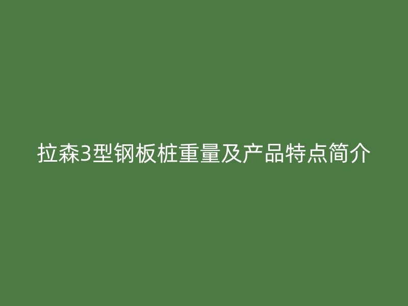 拉森3型鋼板樁重量及產(chǎn)品特點簡介