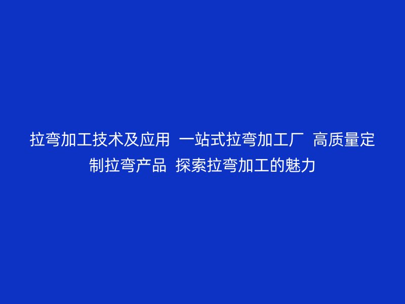 拉彎加工技術及應用  一站式拉彎加工廠  高質量定制拉彎產(chǎn)品  探索拉彎加工的魅力