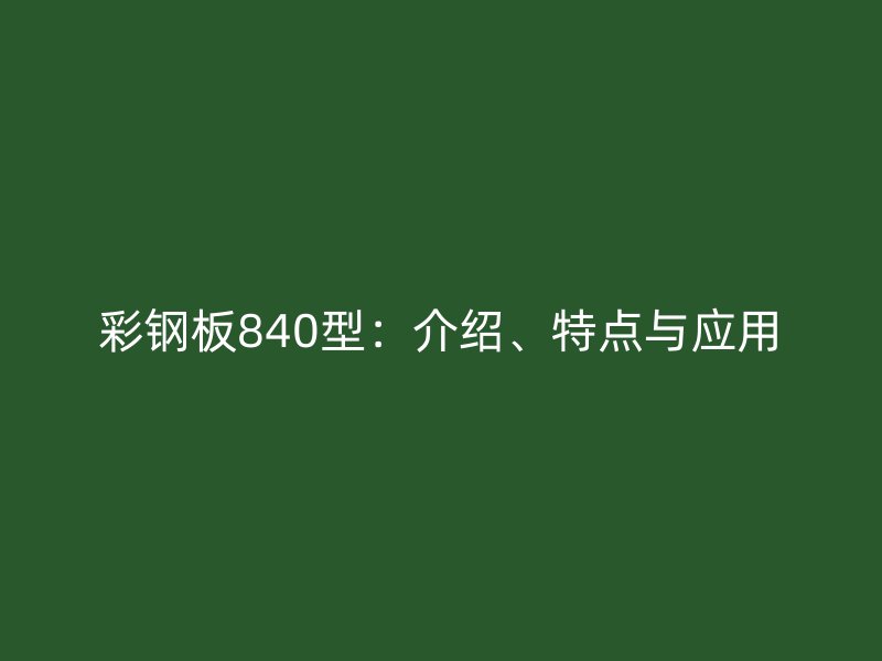 彩鋼板840型：介紹、特點(diǎn)與應(yīng)用