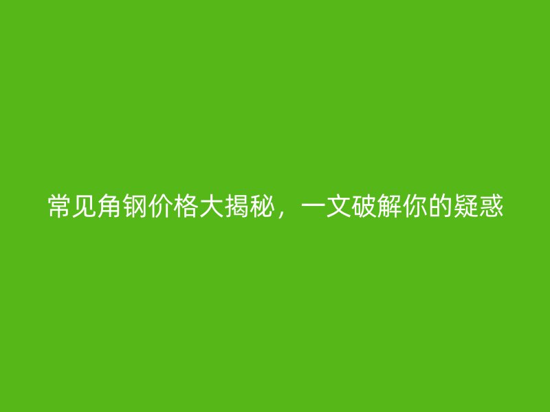 常見角鋼價格大揭秘，一文破解你的疑惑