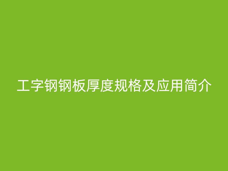 工字鋼鋼板厚度規(guī)格及應(yīng)用簡介