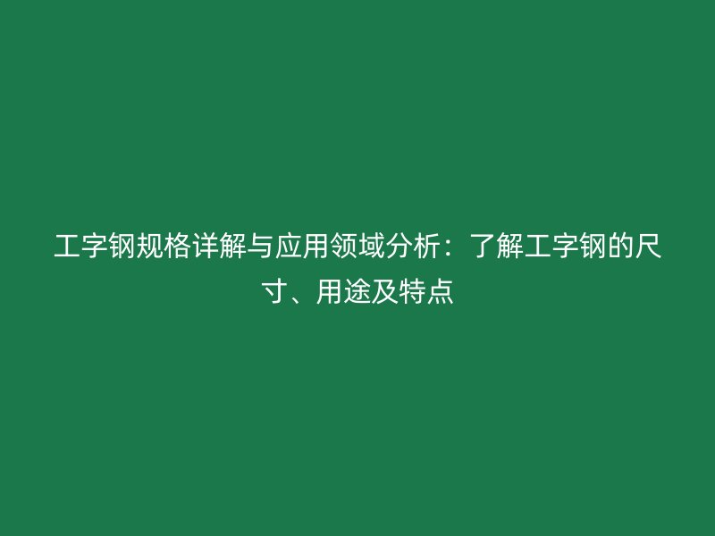 工字鋼規(guī)格詳解與應(yīng)用領(lǐng)域分析：了解工字鋼的尺寸、用途及特點