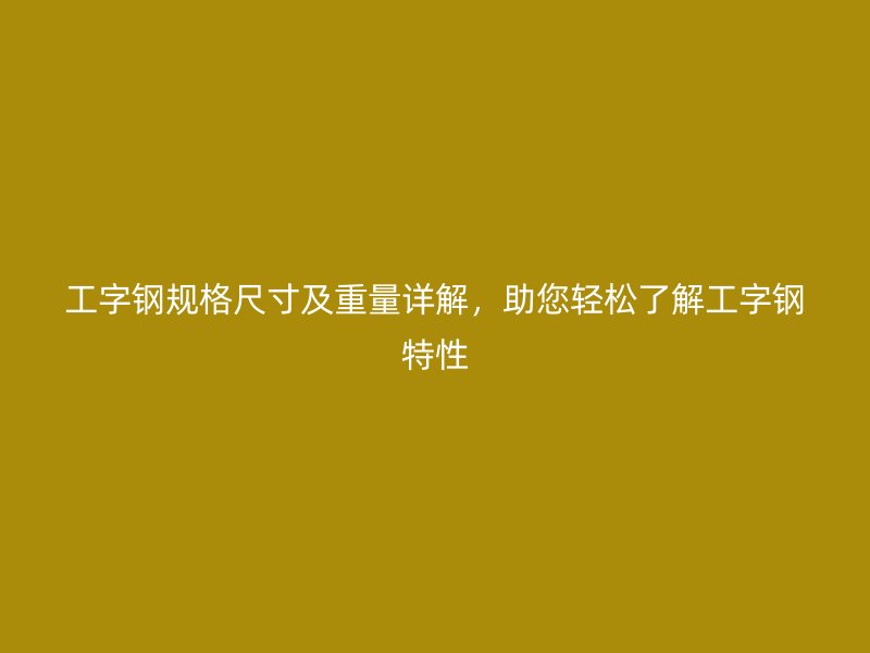 工字鋼規(guī)格尺寸及重量詳解，助您輕松了解工字鋼特性