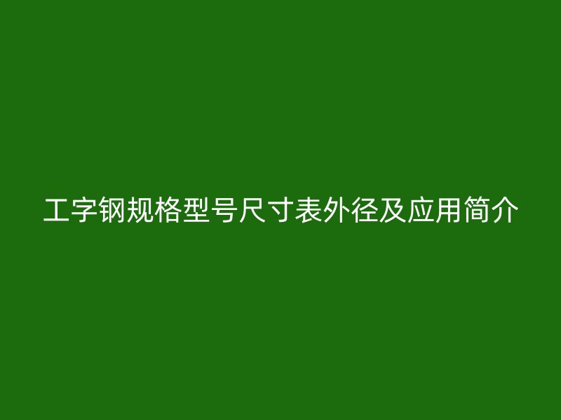 工字鋼規(guī)格型號(hào)尺寸表外徑及應(yīng)用簡(jiǎn)介