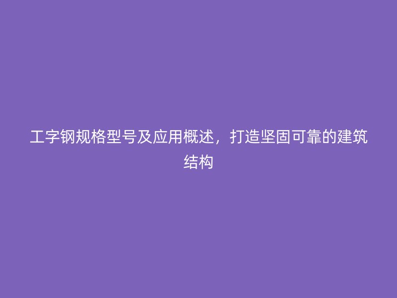 工字鋼規(guī)格型號(hào)及應(yīng)用概述，打造堅(jiān)固可靠的建筑結(jié)構(gòu)