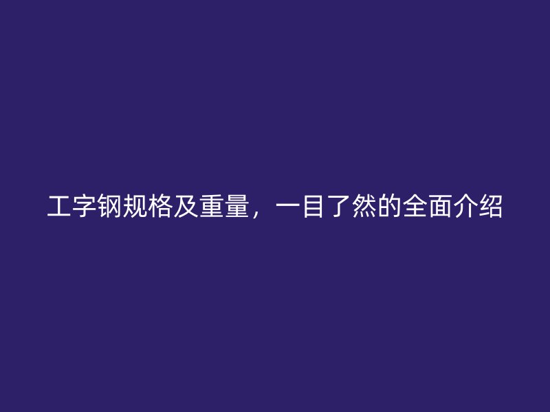 工字鋼規(guī)格及重量，一目了然的全面介紹