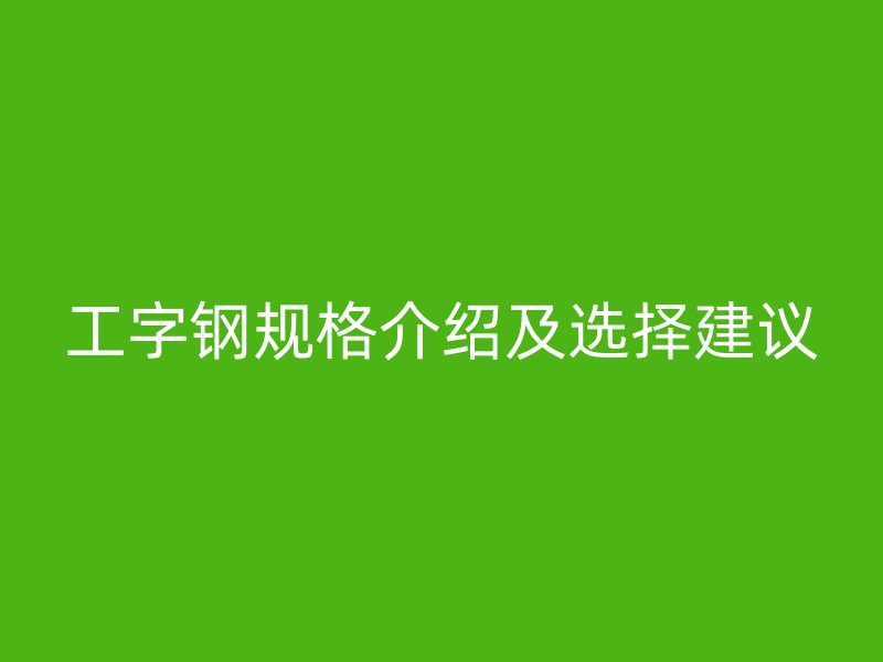 工字鋼規(guī)格介紹及選擇建議