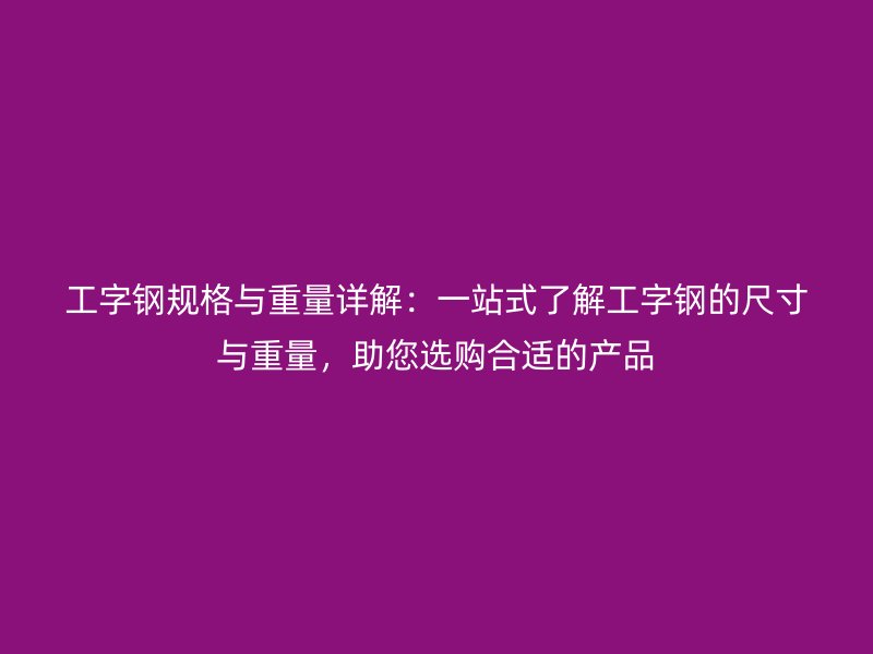 工字鋼規(guī)格與重量詳解：一站式了解工字鋼的尺寸與重量，助您選購(gòu)合適的產(chǎn)品