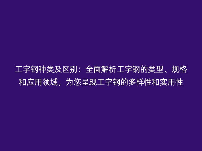 工字鋼種類及區(qū)別：全面解析工字鋼的類型、規(guī)格和應(yīng)用領(lǐng)域，為您呈現(xiàn)工字鋼的多樣性和實(shí)用性