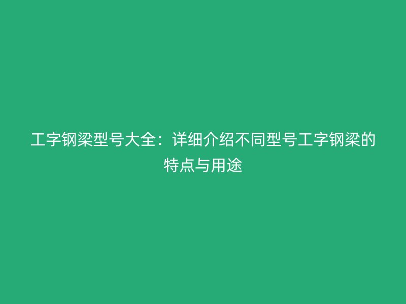 工字鋼梁型號(hào)大全：詳細(xì)介紹不同型號(hào)工字鋼梁的特點(diǎn)與用途