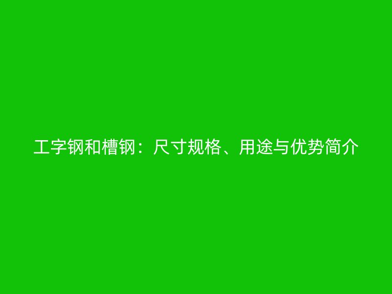 工字鋼和槽鋼：尺寸規(guī)格、用途與優(yōu)勢簡介