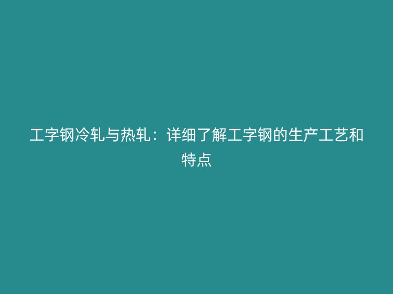 工字鋼冷軋與熱軋：詳細(xì)了解工字鋼的生產(chǎn)工藝和特點(diǎn)