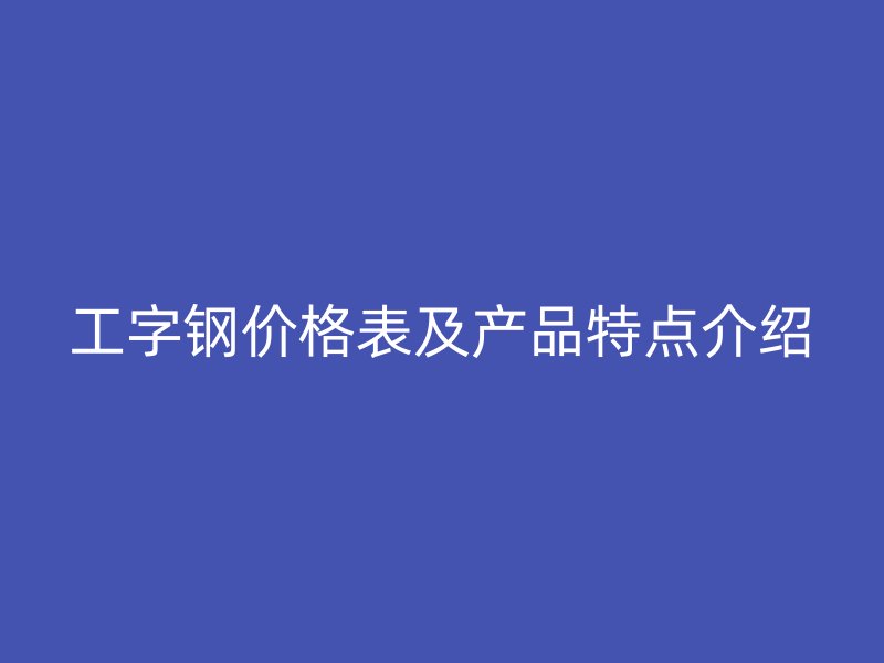 工字鋼價格表及產品特點介紹