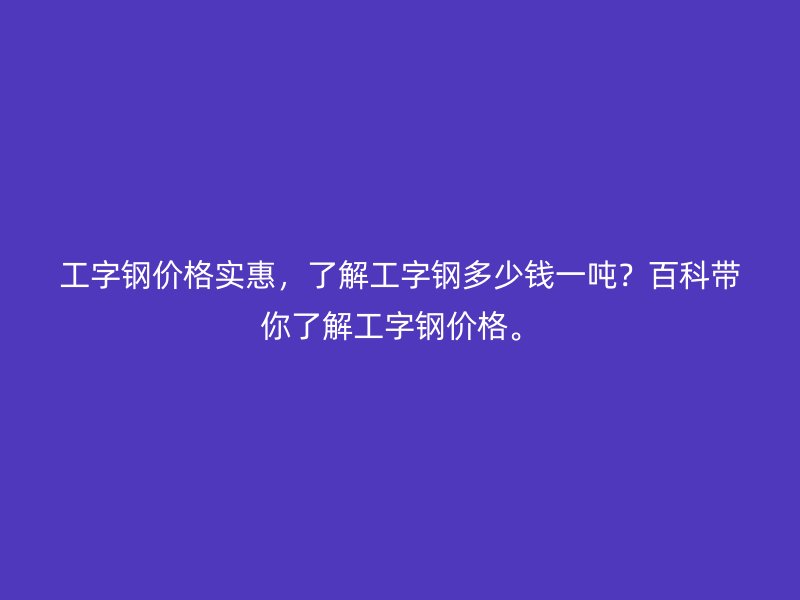 工字鋼價(jià)格實(shí)惠，了解工字鋼多少錢(qián)一噸？百科帶你了解工字鋼價(jià)格。