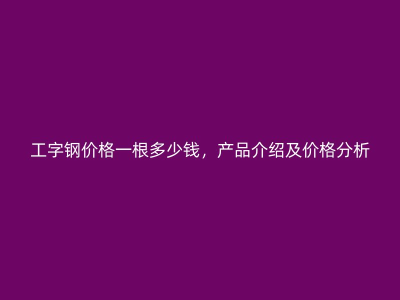 工字鋼價格一根多少錢，產(chǎn)品介紹及價格分析