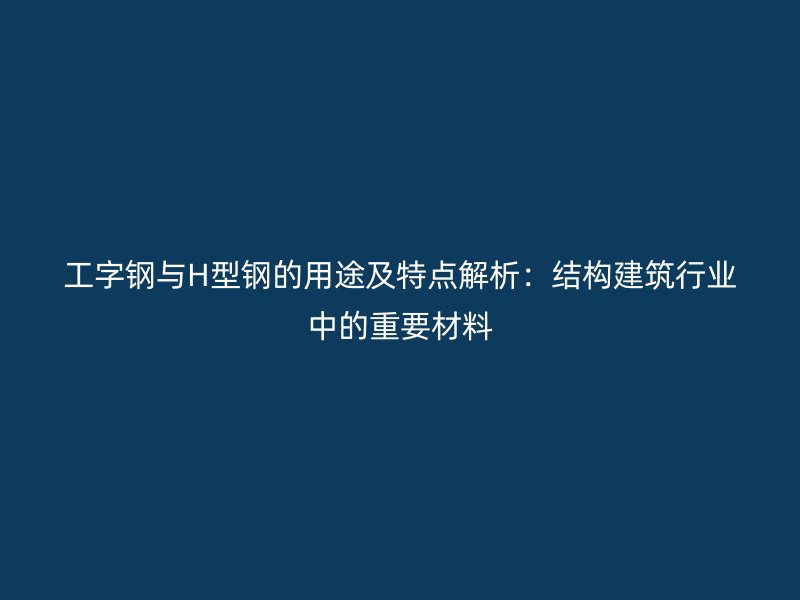 工字鋼與H型鋼的用途及特點(diǎn)解析：結(jié)構(gòu)建筑行業(yè)中的重要材料