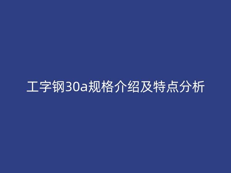 工字鋼30a規(guī)格介紹及特點(diǎn)分析