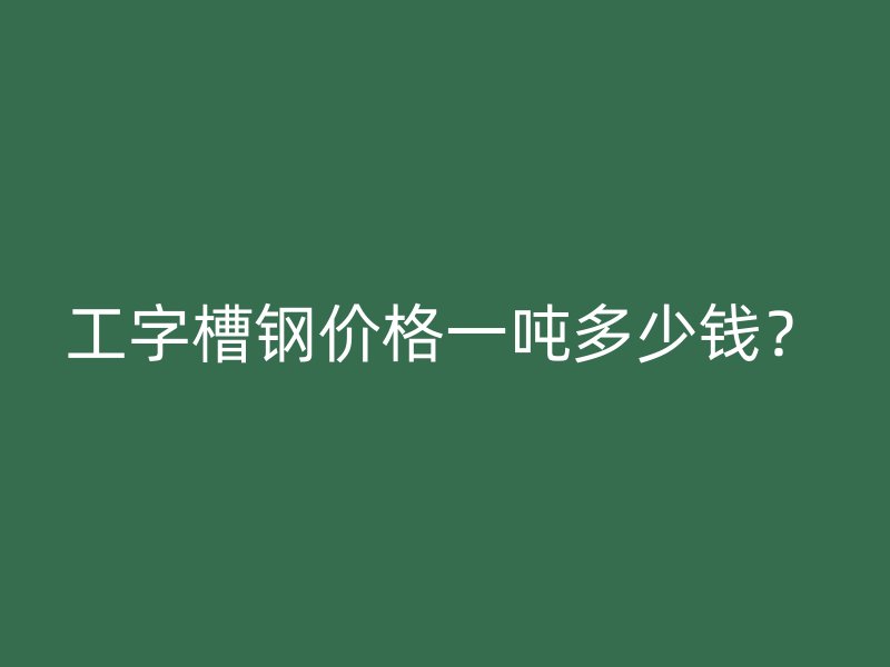 工字槽鋼價(jià)格一噸多少錢？