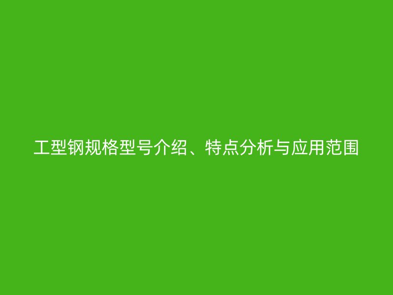 工型鋼規(guī)格型號介紹、特點(diǎn)分析與應(yīng)用范圍