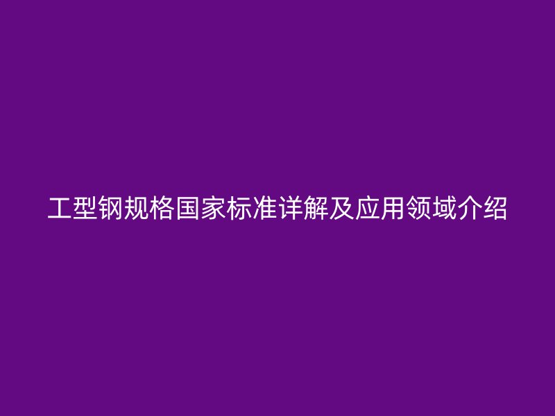 工型鋼規(guī)格國家標(biāo)準(zhǔn)詳解及應(yīng)用領(lǐng)域介紹