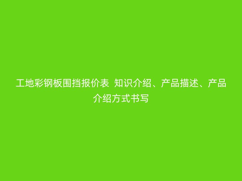 工地彩鋼板圍擋報價表  知識介紹、產(chǎn)品描述、產(chǎn)品介紹方式書寫