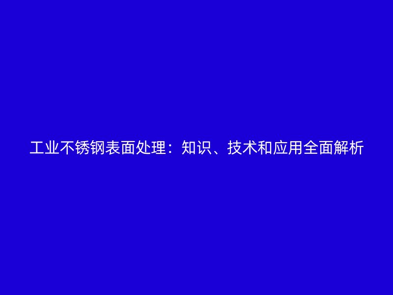 工業(yè)不銹鋼表面處理：知識(shí)、技術(shù)和應(yīng)用全面解析