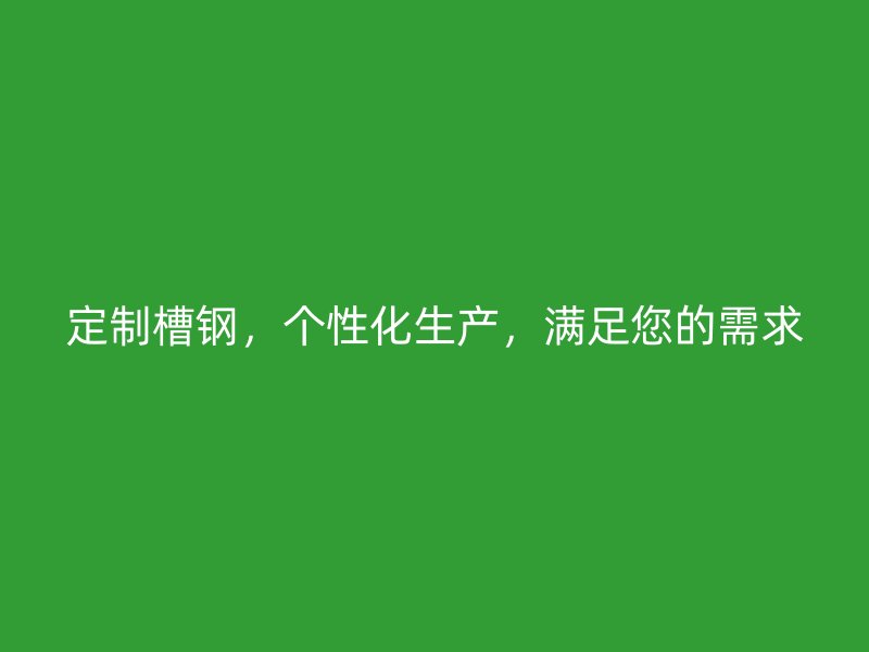 定制槽鋼，個性化生產(chǎn)，滿足您的需求