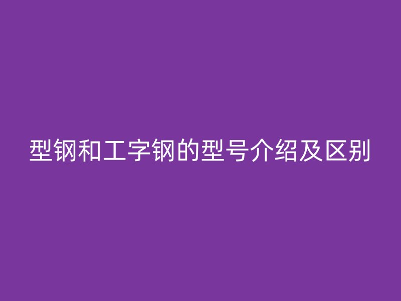 型鋼和工字鋼的型號(hào)介紹及區(qū)別