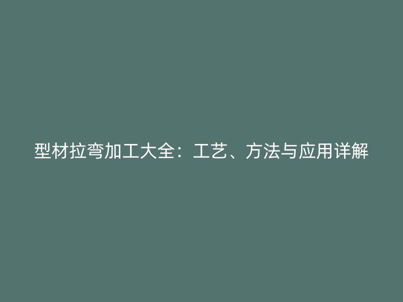 型材拉彎加工大全：工藝、方法與應(yīng)用詳解