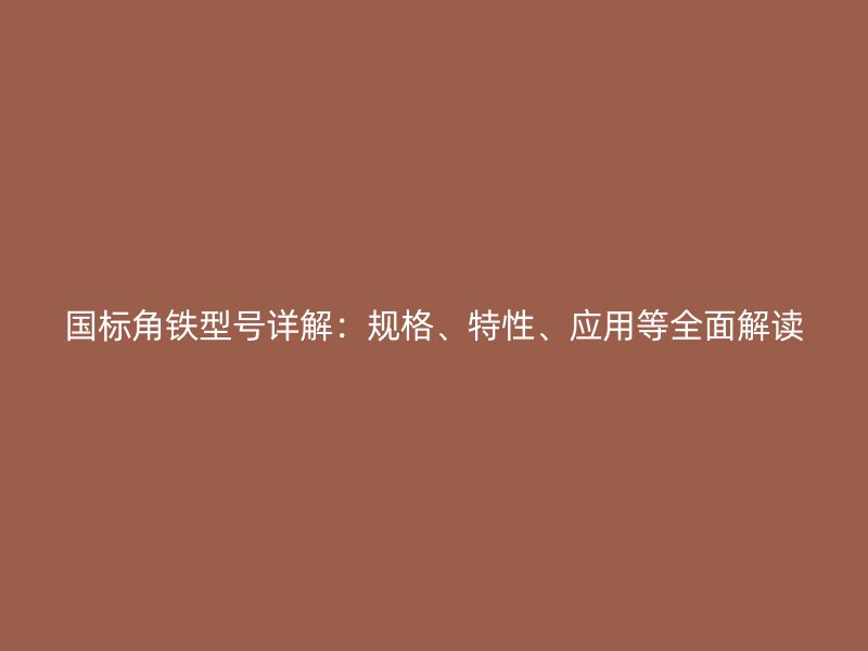 國標角鐵型號詳解：規(guī)格、特性、應(yīng)用等全面解讀