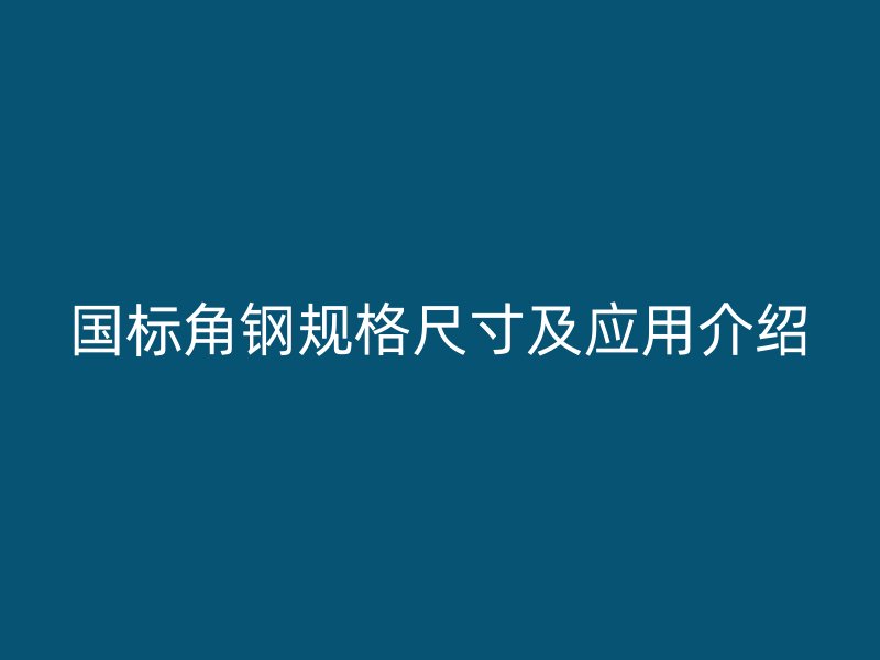 國標角鋼規(guī)格尺寸及應(yīng)用介紹