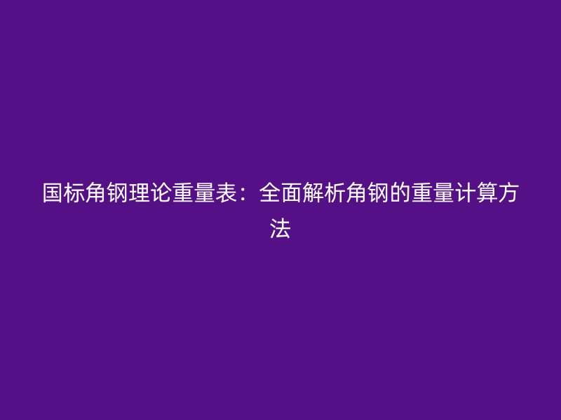 國(guó)標(biāo)角鋼理論重量表：全面解析角鋼的重量計(jì)算方法