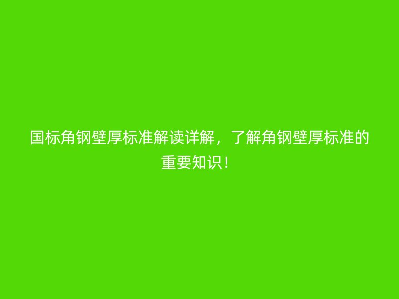 國標(biāo)角鋼壁厚標(biāo)準(zhǔn)解讀詳解，了解角鋼壁厚標(biāo)準(zhǔn)的重要知識(shí)！