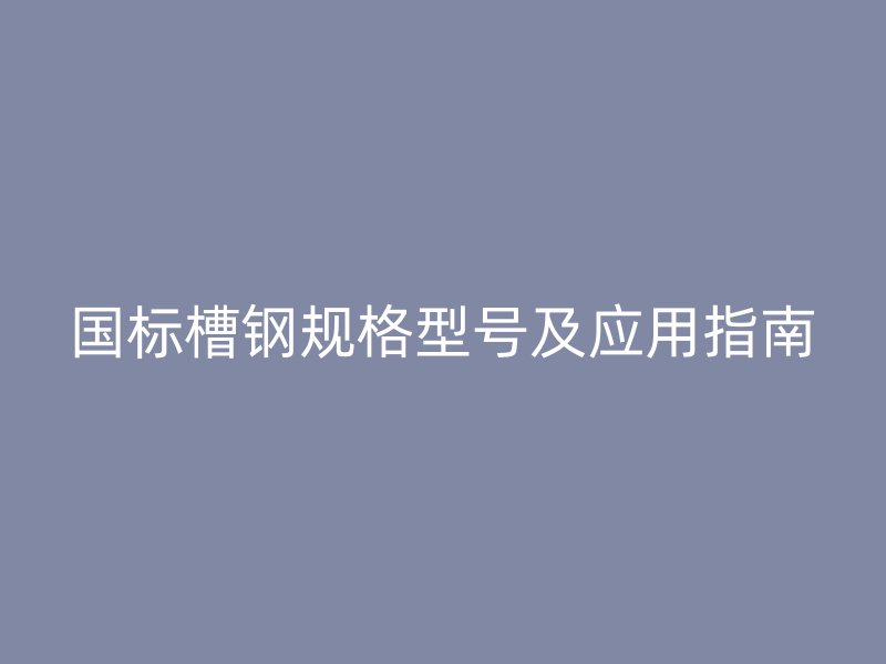 國標(biāo)槽鋼規(guī)格型號及應(yīng)用指南
