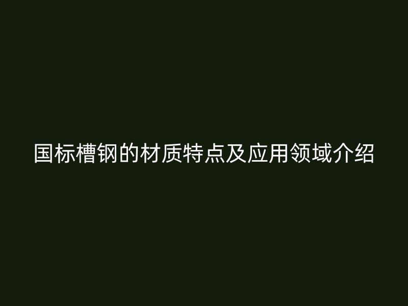 國(guó)標(biāo)槽鋼的材質(zhì)特點(diǎn)及應(yīng)用領(lǐng)域介紹